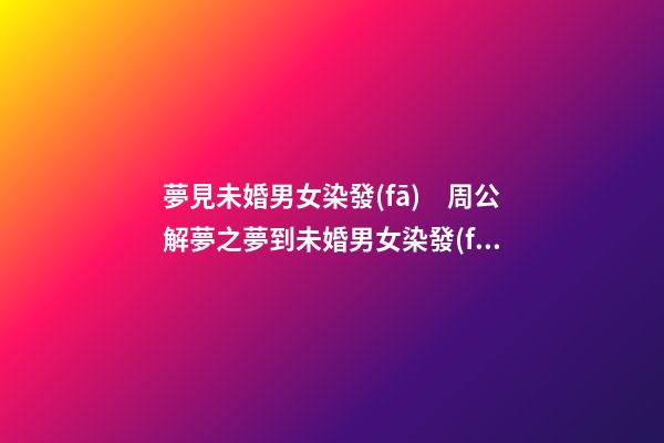 夢見未婚男女染發(fā)　周公解夢之夢到未婚男女染發(fā)